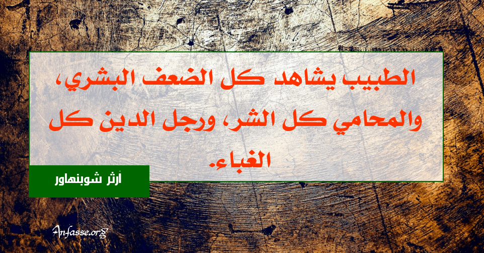 آرثر شوبنهاور:الطبيب يشاهد كل الضعف البشري، والمحامي كل الشر، ورجل الدين كل الغباء. المجموعة الخامسة